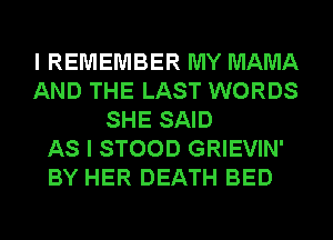 I REMEMBER MY MAMA
AND THE LAST WORDS
SHE SAID
AS I STOOD GRIEVIN'
BY HER DEATH BED