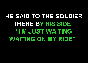 HE SAID TO THE SOLDIER
THERE BY HIS SIDE
I'M JUST WAITING
WAITING ON MY RIDE