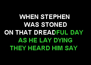 WHEN STEPHEN
WAS STONED
ON THAT DREADFUL DAY
AS HE LAY DYING
THEY HEARD HIM SAY