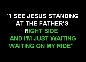 I SEE JESUS STANDING
AT THE FATHER'S
RIGHT SIDE
AND I'M JUST WAITING
WAITING ON MY RIDE