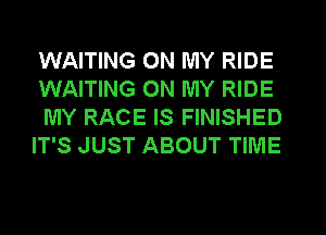 WAITING ON MY RIDE
WAITING ON MY RIDE
MY RACE IS FINISHED
IT'S JUST ABOUT TIME