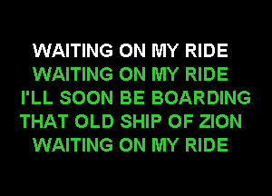 WAITING ON MY RIDE

WAITING ON MY RIDE
I'LL SOON BE BOARDING
THAT OLD SHIP 0F ZION

WAITING ON MY RIDE