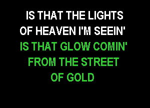 IS THAT THE LIGHTS
OF HEAVEN I'M SEEIN'
IS THAT GLOW COMIN'

FROM THE STREET

OF GOLD