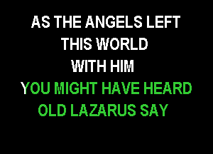 AS THE ANGELS LEFT
THIS WORLD
WITH HIM
YOU MIGHT HAVE HEARD
OLD LAZARUS SAY

g