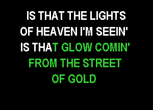 IS THAT THE LIGHTS
OF HEAVEN I'M SEEIN'
IS THAT GLOW COMIN'

FROM THE STREET

OF GOLD