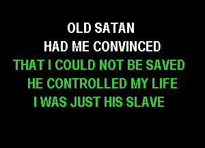 OLD SATAN
HAD ME CONVINCED
THAT I COULD NOT BE SAVED
HE CONTROLLED MY LIFE
I WAS JUST HIS SLAVE