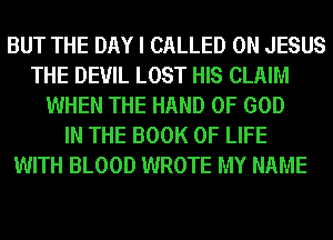 BUT THE DAY I CALLED 0N JESUS
THE DEVIL LOST HIS CLAIM
WHEN THE HAND OF GOD
IN THE BOOK OF LIFE
WITH BLOOD WROTE MY NAME