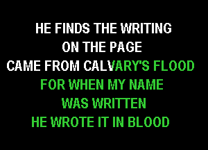 HE FINDS THE WRITING
ON THE PAGE
CAME FROM CALUARY'S FLOOD
FOR WHEN MY NAME
WAS WRITTEN
HE WROTE IT IN BLOOD