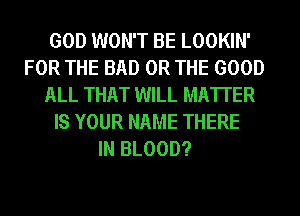 GOD WON'T BE LOOKIN'
FOR THE BAD OR THE GOOD
ALL THAT WILL MATTER
IS YOUR NAME THERE
IN BLOOD?