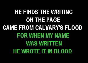 HE FINDS THE WRITING
ON THE PAGE
CAME FROM CALUARY'S FLOOD
FOR WHEN MY NAME
WAS WRITTEN
HE WROTE IT IN BLOOD