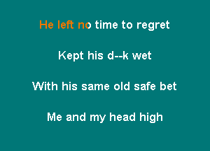 He left no time to regret
Kept his d--k wet

With his same old safe bet

Me and my head high