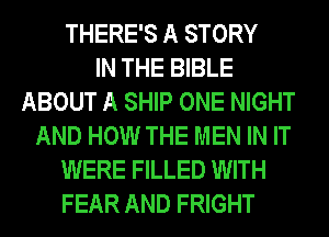 THERE'S A STORY
IN THE BIBLE
ABOUT A SHIP ONE NIGHT
AND HOW THE MEN IN IT
WERE FILLED WITH
FEAR AND FRIGHT