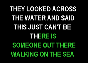 THEY LOOKED ACROSS
THE WATER AND SAID
THIS JUST CAN'T BE
THERE IS
SOMEONE OUT THERE
WALKING ON THE SEA