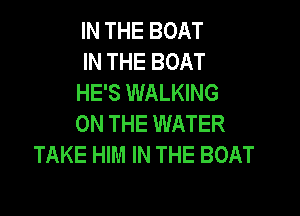 IN THE BOAT
IN THE BOAT
HE'S WALKING

ON THE WATER
TAKE HIM IN THE BOAT