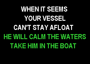 WHEN IT SEEMS
YOUR VESSEL
CAN'T STAY AFLOAT
HE WILL CALM THE WATERS
TAKE HIM IN THE BOAT