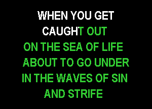 WHEN YOU GET
CAUGHT OUT
ON THE SEA OF LIFE
ABOUT TO GO UNDER
IN THE WAVES 0F SIN
AND STRIFE
