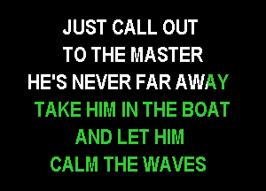 JUST CALL OUT
TO THE MASTER
HE'S NEVER FAR AWAY
TAKE HIM IN THE BOAT
AND LET HIM
CALM THE WAVES