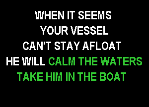 WHEN IT SEEMS
YOUR VESSEL
CAN'T STAY AFLOAT
HE WILL CALM THE WATERS
TAKE HIM IN THE BOAT