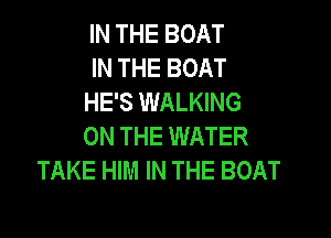 IN THE BOAT
IN THE BOAT
HE'S WALKING

ON THE WATER
TAKE HIM IN THE BOAT