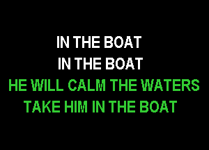 IN THE BOAT
IN THE BOAT
HE WILL CALM THE WATERS
TAKE HIM IN THE BOAT