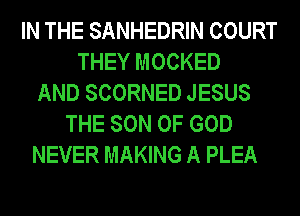 IN THE SANHEDRIN COURT
THEY MOCKED
AND SCORNED JESUS
THE SON OF GOD
NEVER MAKING A PLEA