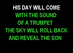 HIS DAY WILL COME
WITH THE SOUND
OF A TRUMPET
THE SKY WILL ROLL BACK
AND REVEAL THE SON