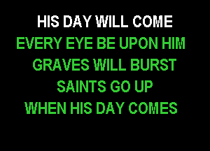 HIS DAY WILL COME
EVERY EYE BE UPON HIM
GRAVES WILL BURST
SAINTS GO UP
WHEN HIS DAY COMES