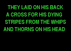 THEY LAID ON HIS BACK
A CROSS FOR HIS DYING
STRIPES FROM THE WHIPS

AND THORNS ON HIS HEAD
