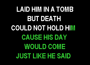 LAID HIM IN A TOMB
BUT DEATH
COULD NOT HOLD HIM
CAUSE HIS DAY
WOULD COME
JUST LIKE HE SAID