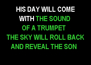 HIS DAY WILL COME
WITH THE SOUND
OF A TRUMPET
THE SKY WILL ROLL BACK
AND REVEAL THE SON