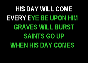 HIS DAY WILL COME
EVERY EYE BE UPON HIM
GRAVES WILL BURST
SAINTS GO UP
WHEN HIS DAY COMES