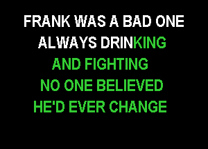 FRANK WAS A BAD ONE
ALWAYS DRINKING
AND FIGHTING
NO ONE BELIEVED
HE'D EVER CHANGE