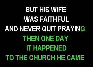 BUT HIS WIFE
WAS FAITHFUL
AND NEVER QUIT PRAYING
THEN ONE DAY
IT HAPPENED
TO THE CHURCH HE CAME