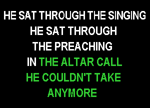 HE SAT THROUGH THE SINGING
HE SAT THROUGH
THE PREACHING
IN THE ALTAR CALL
HE COULDN'T TAKE
ANYMORE