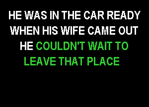 HE WAS IN THE CAR READY
WHEN HIS WIFE CAME OUT
HE COULDN'T WAIT TO

LEAVE THAT PLACE