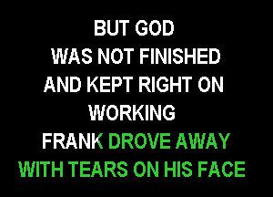 BUT GOD
WAS NOT FINISHED
AND KEPT RIGHT ON
WORKING
FRANK DROVE AWAY
WITH TEARS ON HIS FACE