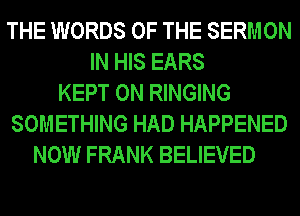THE WORDS OF THE SERMON
IN HIS EARS
KEPT 0N RINGING
SOMETHING HAD HAPPENED
NOW FRANK BELIEVED