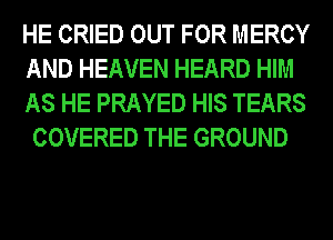 HE CRIED OUT FOR MERCY
AND HEAVEN HEARD HIM
AS HE PRAYED HIS TEARS
COVERED THE GROUND