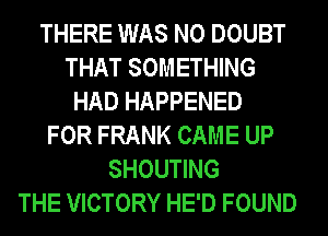 THERE WAS N0 DOUBT
THAT SOMETHING
HAD HAPPENED
FOR FRANK CAME UP

SHOUTING
THE VICTORY HE'D FOUND