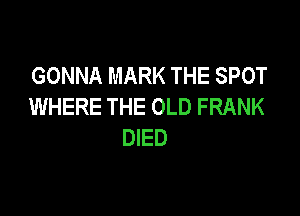 GONNA MARK THE SPOT
WHERE THE OLD FRANK

DIED