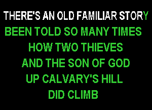 THERE'S AN OLD FAMILIAR STORY
BEEN TOLD SO MANY TIMES
HOW TWO THIEVES
AND THE SON OF GOD
UP CALVARY'S HILL
DID CLIMB