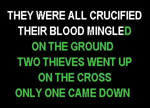 THEY WERE ALL CRUCIFIED
THEIR BLOOD MINGLED
ON THE GROUND
TWO THIEVES WENT UP
ON THE CROSS
ONLY ONE CAME DOWN