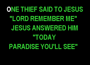 ONE THIEF SAID T0 JESUS
LORD REMEMBER ME
JESUS ANSWERED HIM
TODAY
PARADISE YOU'LL SEE