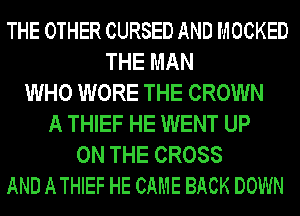 THE OTHER CURSED AND MOCKED
THE MAN
WHO WORE THE CROWN
A THIEF HE WENT UP
ON THE CROSS
AND ATHIEF HE CAME BACK DOWN