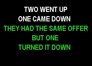 TWO WENT UP
ONE CAME DOWN
THEY HAD THE SAME OFFER
BUT ONE
TURNED IT DOWN