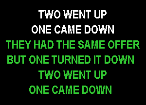 TWO WENT UP
ONE CAME DOWN
THEY HAD THE SAME OFFER
BUT ONE TURNED IT DOWN
TWO WENT UP
ONE CAME DOWN