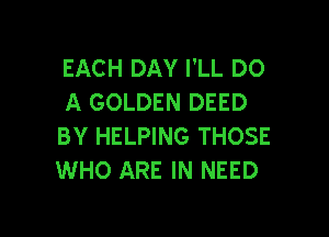 EACH DAY I'LL DO
A GOLDEN DEED

BY HELPING THOSE
WHO ARE IN NEED