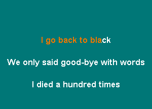 I go back to black

We only said good-bye with words

I died a hundred times