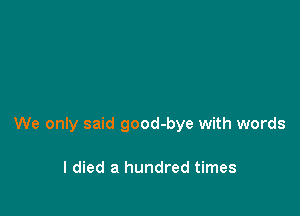 We only said good-bye with words

I died a hundred times