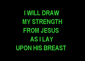 IWILL DRAW
MY STRENGTH
FROM JESUS

AS I LAY
UPON HIS BREAST